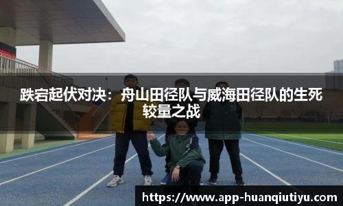跌宕起伏对决：舟山田径队与威海田径队的生死较量之战
