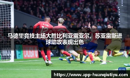 马德里竞技主场大胜比利亚雷亚尔，苏亚雷斯进球助攻表现出色